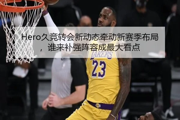 Hero久竞转会新动态牵动新赛季布局，谁来补强阵容成最大看点