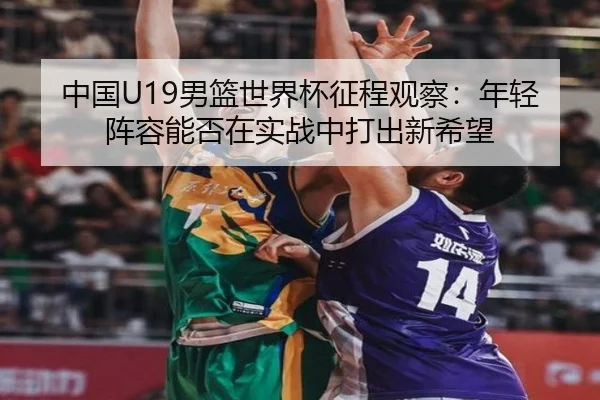 中国U19男篮世界杯征程观察：年轻阵容能否在实战中打出新希望